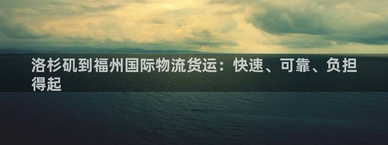 ag尊龙怎么样：洛杉矶到福州国际物流货运：快速、可靠、负