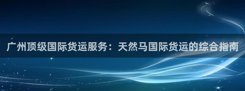 尊龙凯时取款有要求吗：广州顶级国际货运服务：天然马国际货