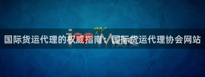 尊龙游戏中心：国际货运代理的权威指南：国际货运代理协会网